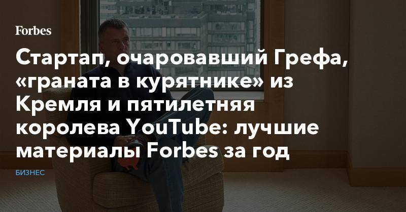 Стартап, очаровавший Грефа, «граната в курятнике» из Кремля и пятилетняя королева YouTube: лучшие материалы Forbes за год