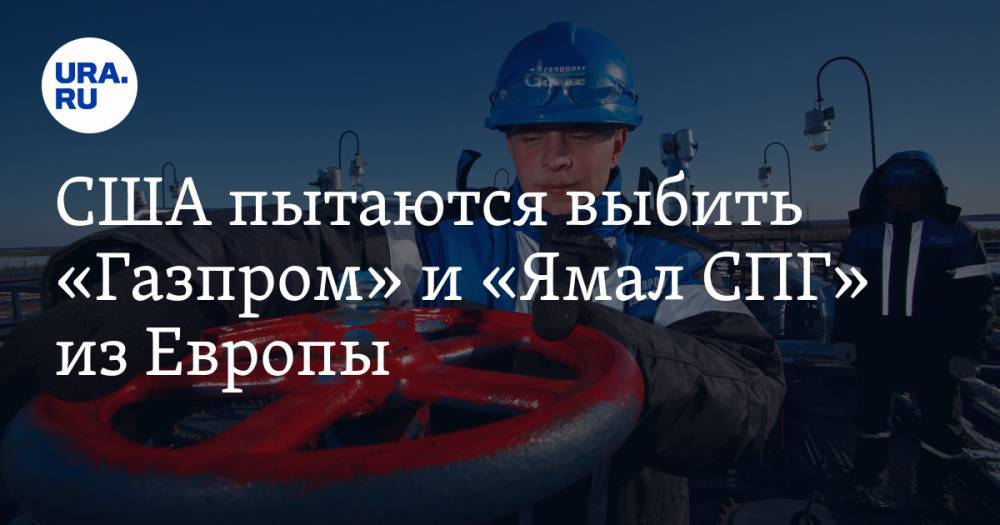 США пытаются выбить «Газпром» и «Ямал СПГ» из Европы