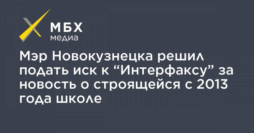 Мэр Новокузнецка решил подать иск к “Интерфаксу” за новость о строящейся с 2013 года школе