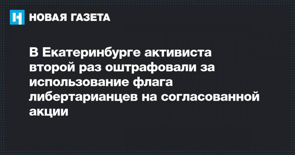 В Екатеринбурге активиста второй раз оштрафовали за использование флага либертарианцев на согласованной акции