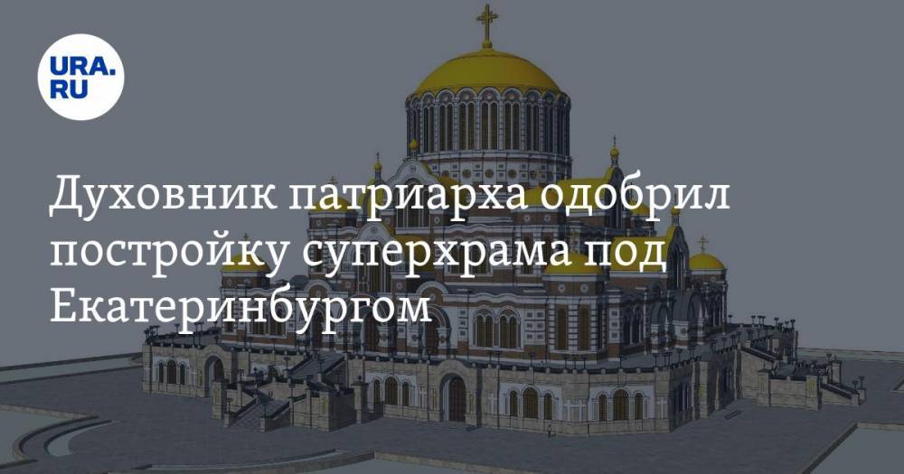 Духовник патриарха одобрил постройку суперхрама под Екатеринбургом. ФОТО, ВИДЕО