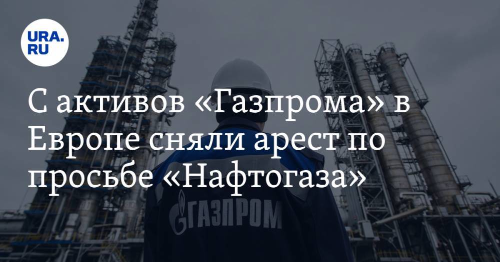 С активов «Газпрома» в Европе сняли арест по просьбе «Нафтогаза»