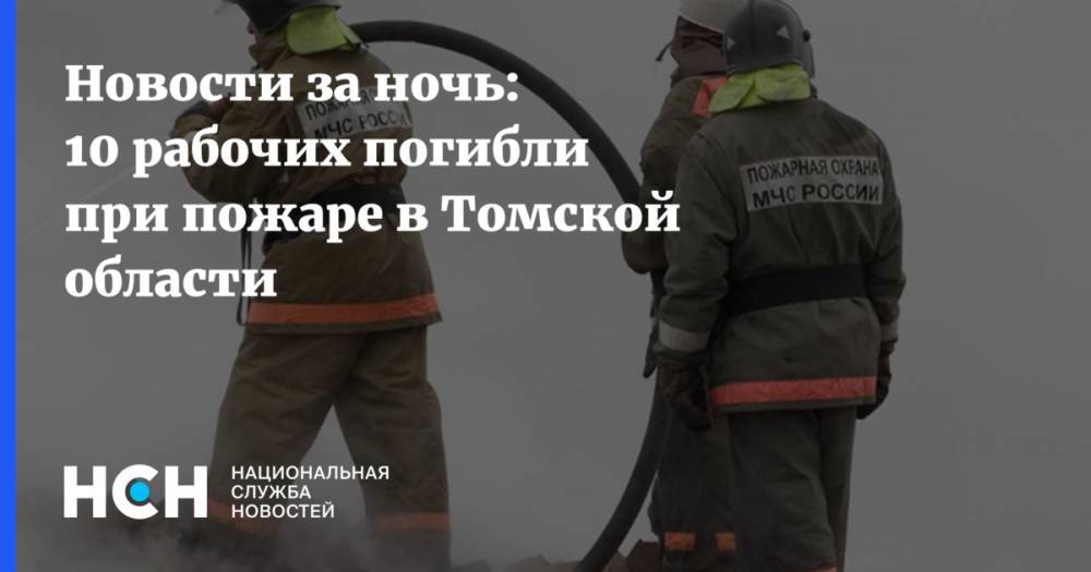 Новости за ночь: 10 рабочих погибли при пожаре в Томской области