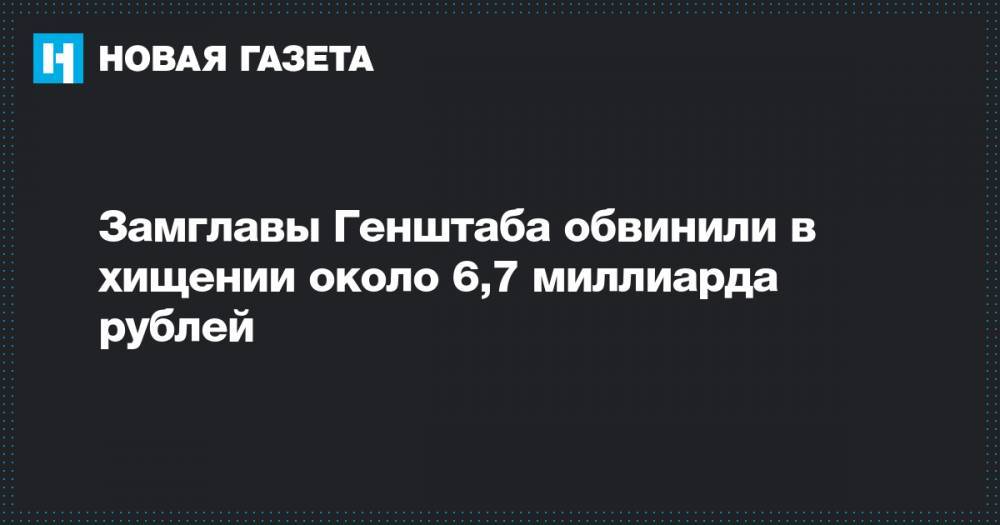 Замглавы Генштаба обвинили в хищении около 6,7 миллиарда рублей