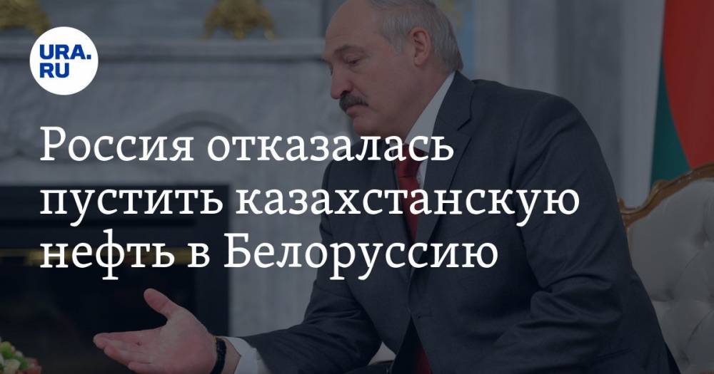 Россия отказалась пустить казахстанскую нефть в Белоруссию
