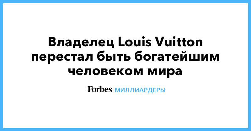 Владелец Louis Vuitton перестал быть богатейшим человеком мира