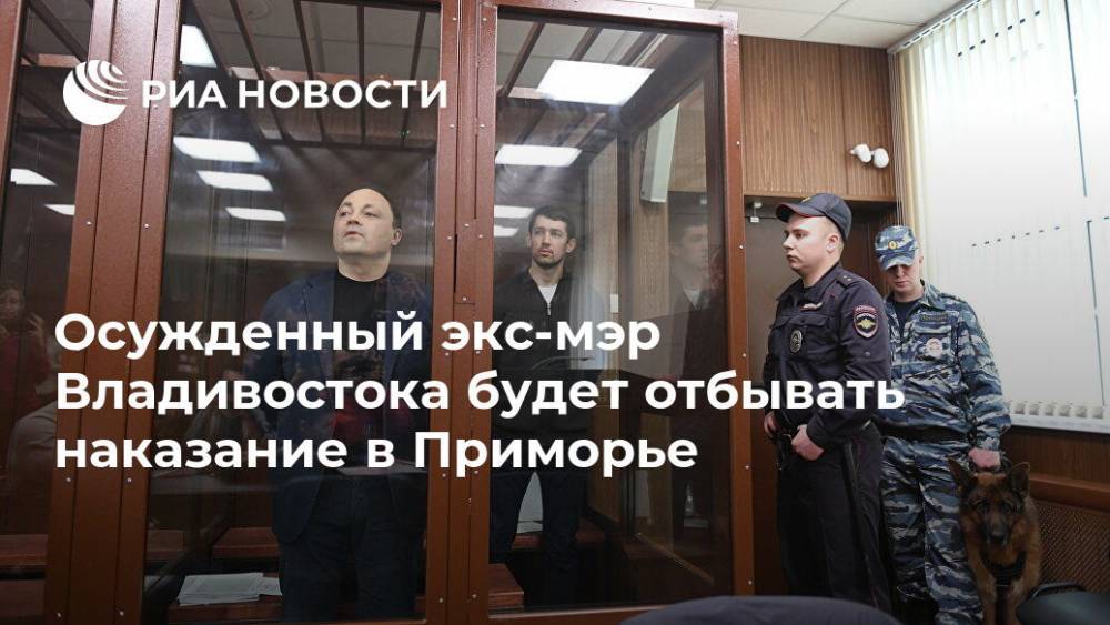 Осужденный экс-мэр Владивостока будет отбывать наказание в Приморье