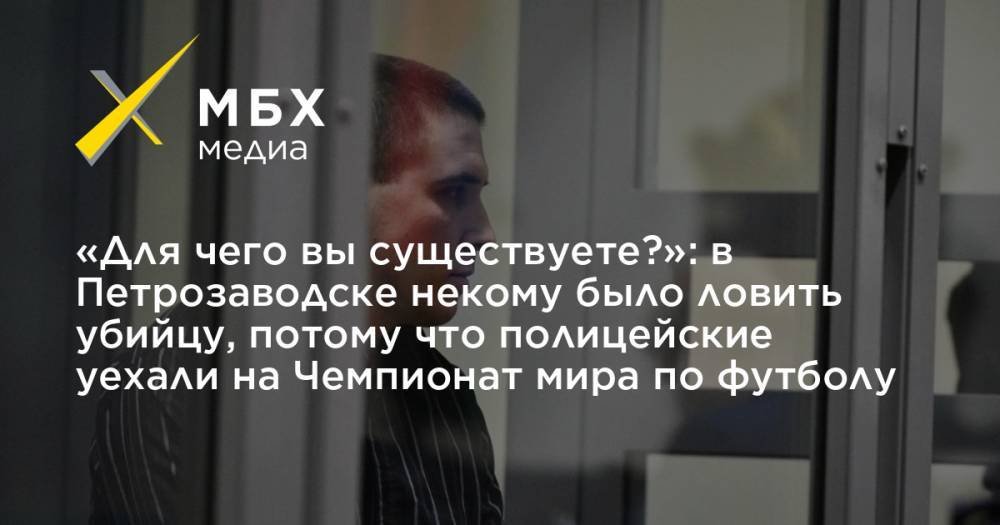 «Для чего вы существуете?»: в Петрозаводске некому было ловить убийцу, потому что полицейские уехали на Чемпионат мира по футболу