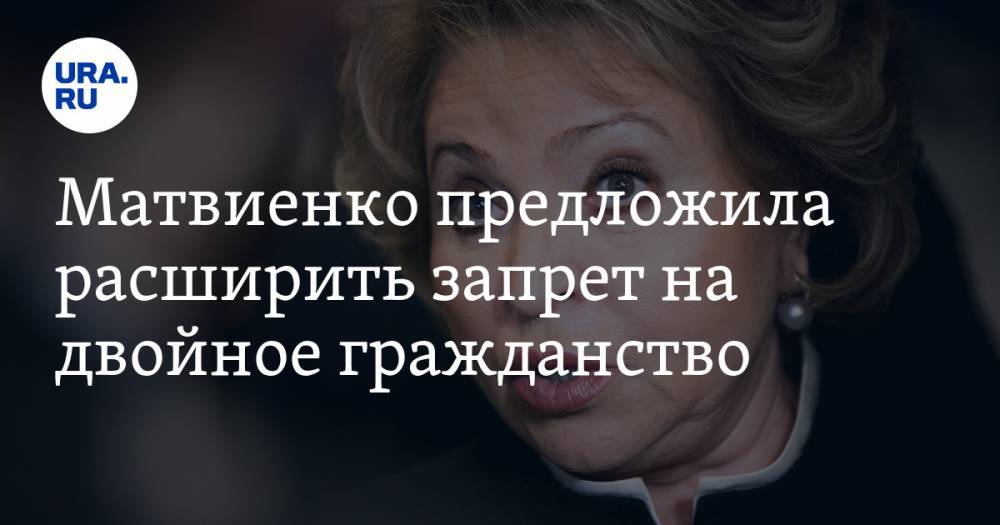 Матвиенко предложила расширить запрет на двойное гражданство