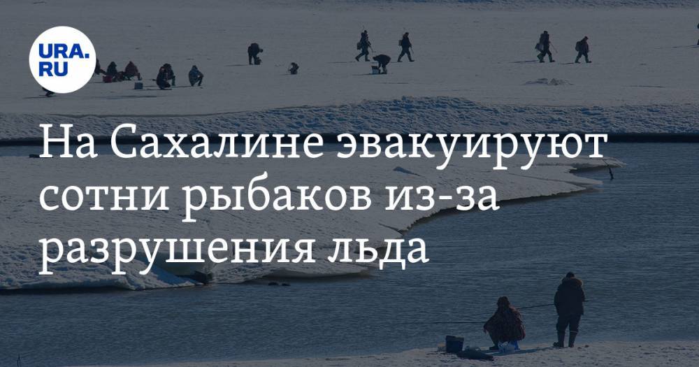 На Сахалине эвакуируют сотни рыбаков из-за разрушения льда