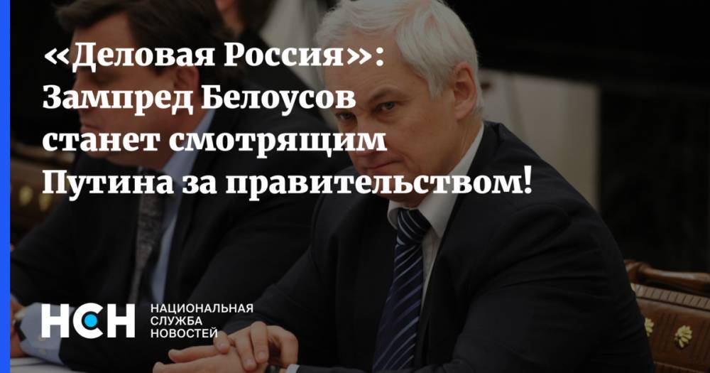 «Деловая Россия»: Зампред Белоусов станет смотрящим Путина за правительством!