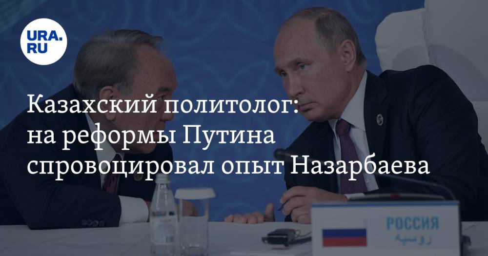 Казахский политолог: на реформы Путина спровоцировал опыт Назарбаева