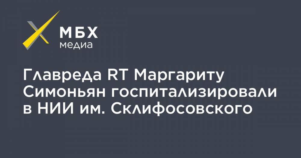 Главреда RT Маргариту Симоньян госпитализировали в НИИ им. Склифосовского