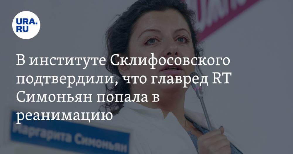 В институте Склифосовского подтвердили, что главред RT Симоньян попала в реанимацию