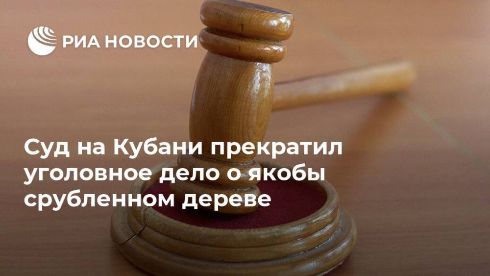 Суд на Кубани прекратил уголовное дело о якобы срубленном дереве