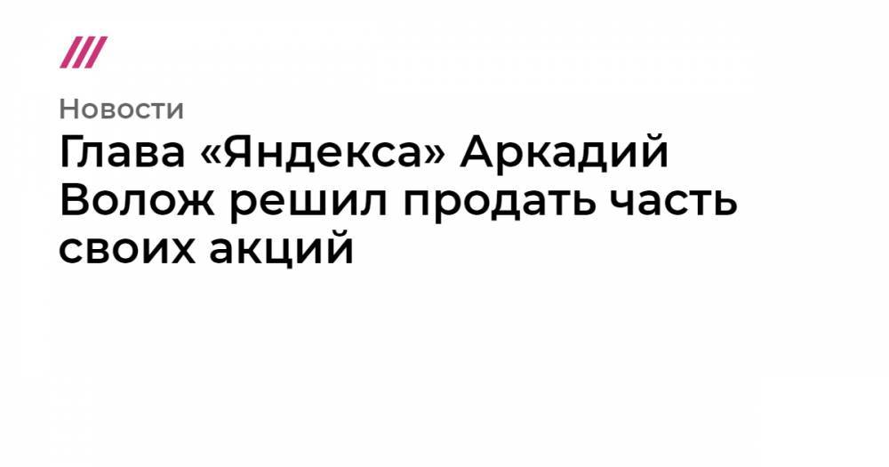 Глава «Яндекса» Аркадий Волож решил продать часть своих акций