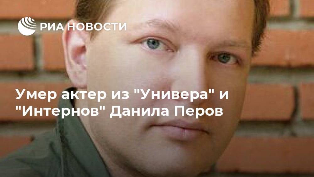 Умер актер из "Универа" и "Интернов" Данила Перов
