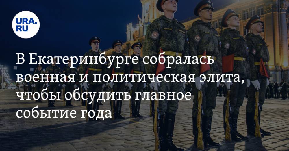 В Екатеринбурге собралась военная и политическая элита, чтобы обсудить главное событие года