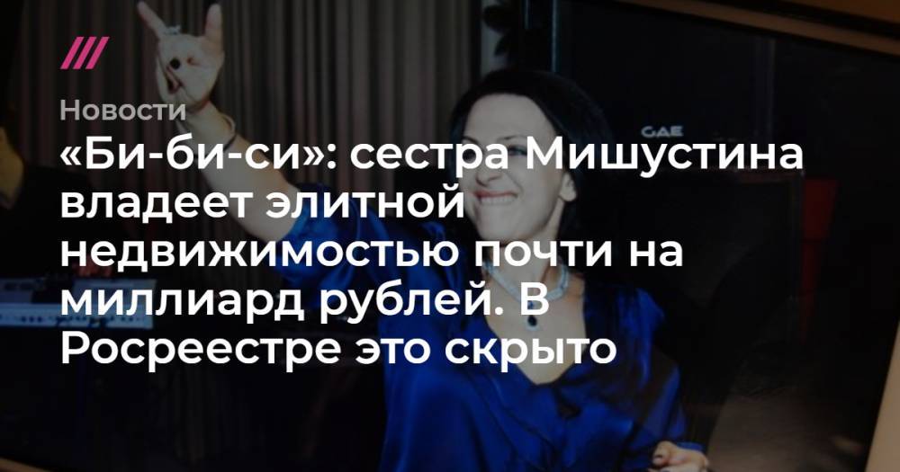 «Би-би-си»: сестра Мишустина владеет элитной недвижимостью почти на миллиард рублей. В Росреестре это скрыто