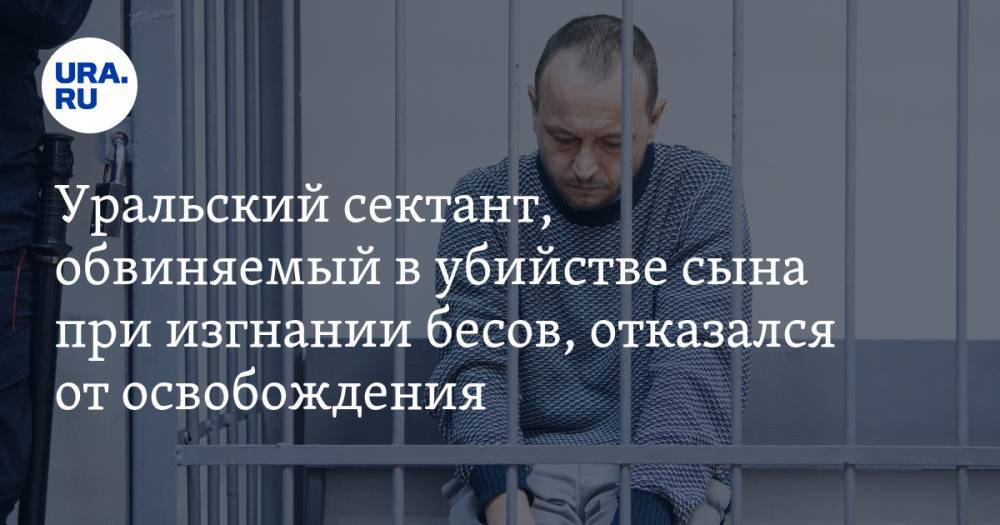 Уральский сектант, обвиняемый в убийстве сына при изгнании бесов, отказался от освобождения