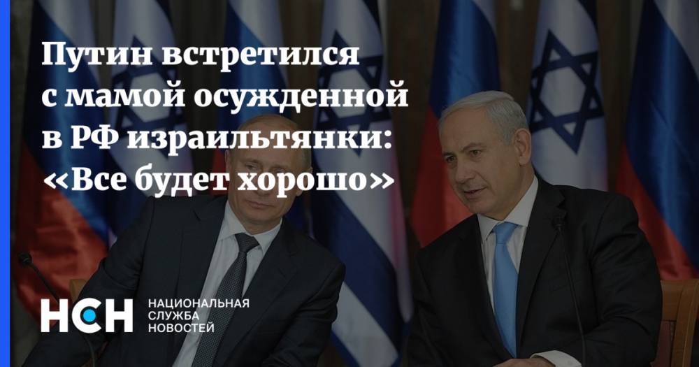 Путин встретился с мамой осужденной в РФ израильтянки: «Все будет хорошо»