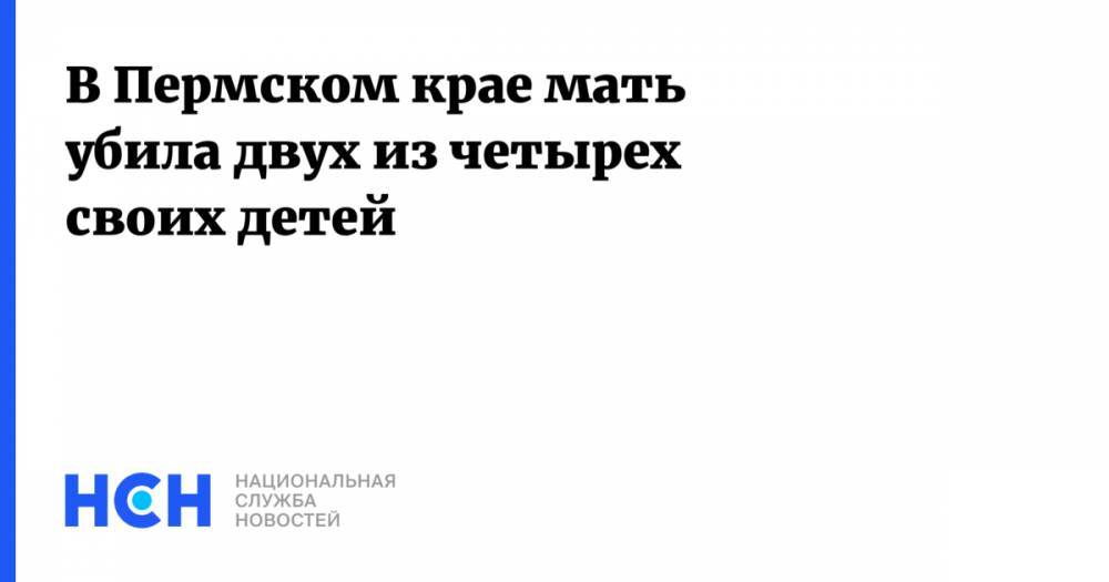 В Пермском крае мать убила двух из четырех своих детей