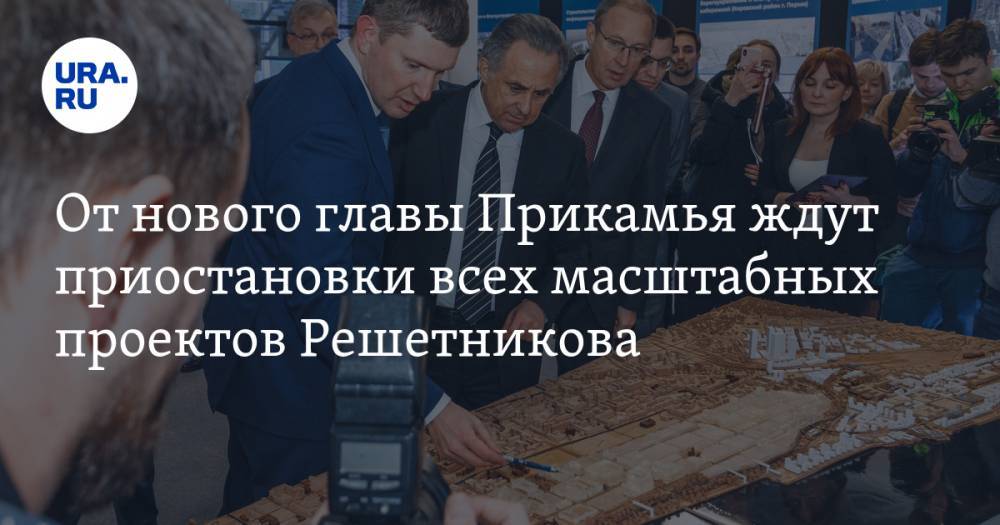 От нового главы Прикамья ждут приостановки всех масштабных проектов Решетникова