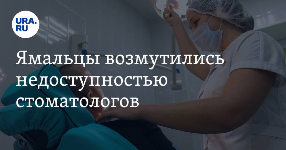 Ямальцы возмутились недоступностью стоматологов - ura.news - окр. Янао