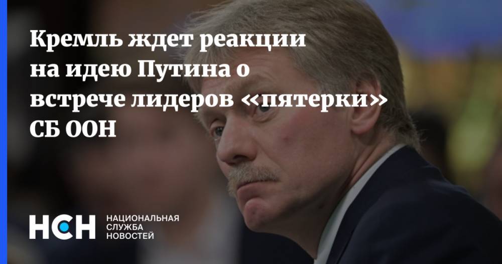 Кремль ждет реакции на идею Путина о встрече лидеров «пятерки» СБ ООН