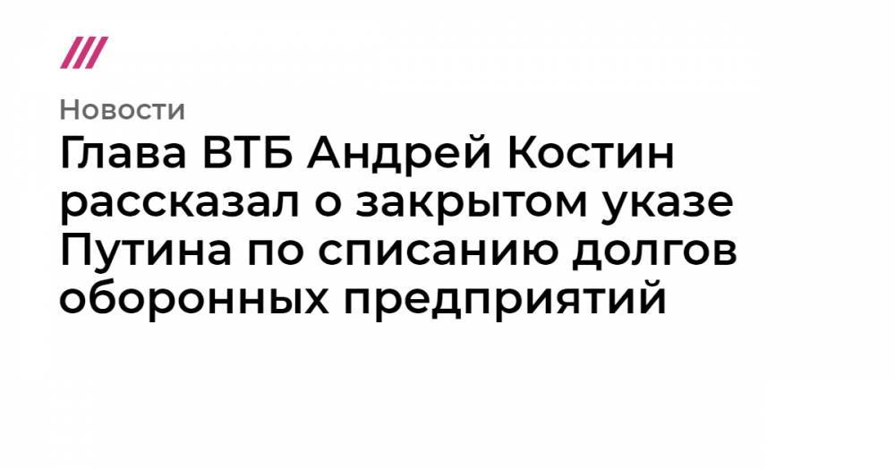 Глава ВТБ Андрей Костин рассказал о закрытом указе Путина по списанию долгов оборонных предприятий