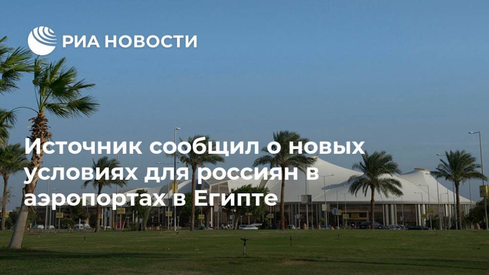 Источник сообщил о новых условиях для россиян в аэропортах в Египте - ria.ru - Россия - Каир