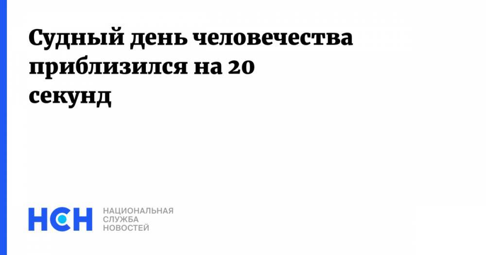 Судный день человечества приблизился на 20 секунд