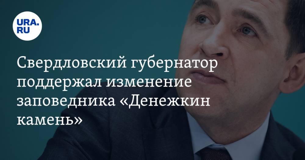 Свердловский губернатор поддержал изменение заповедника «Денежкин камень»