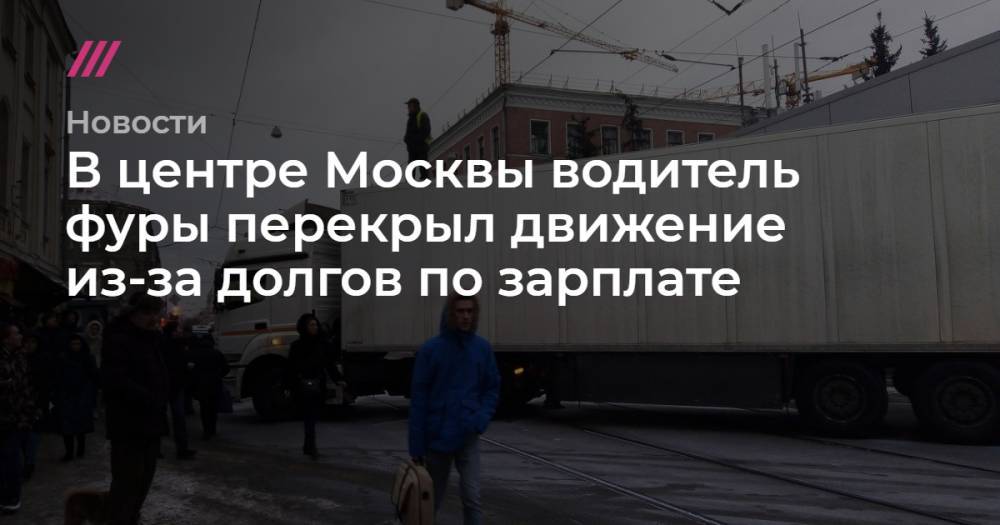 В центре Москвы водитель фуры перекрыл движение из-за долгов по зарплате