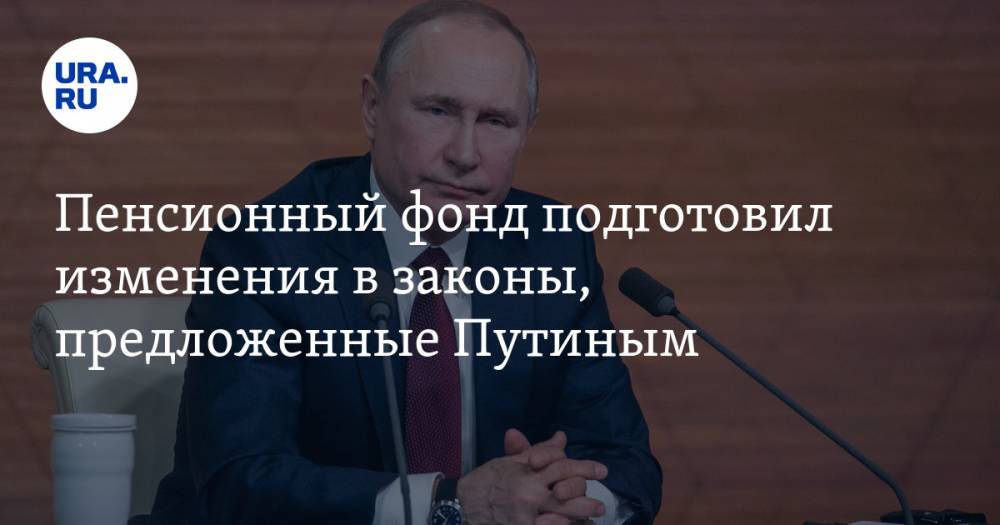 Пенсионный фонд подготовил изменения в законы, предложенные Путиным