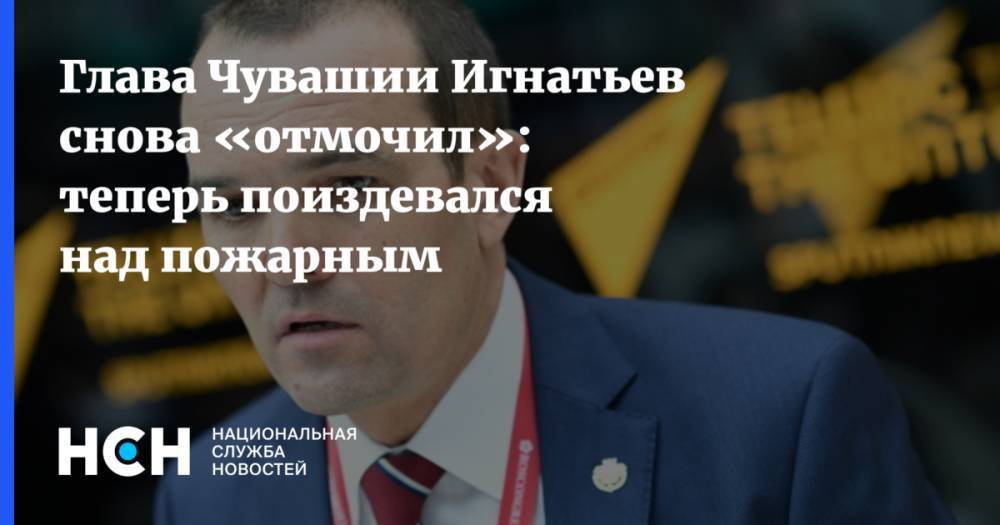 Глава Чувашии Игнатьев снова «отмочил»: теперь поиздевался над пожарным