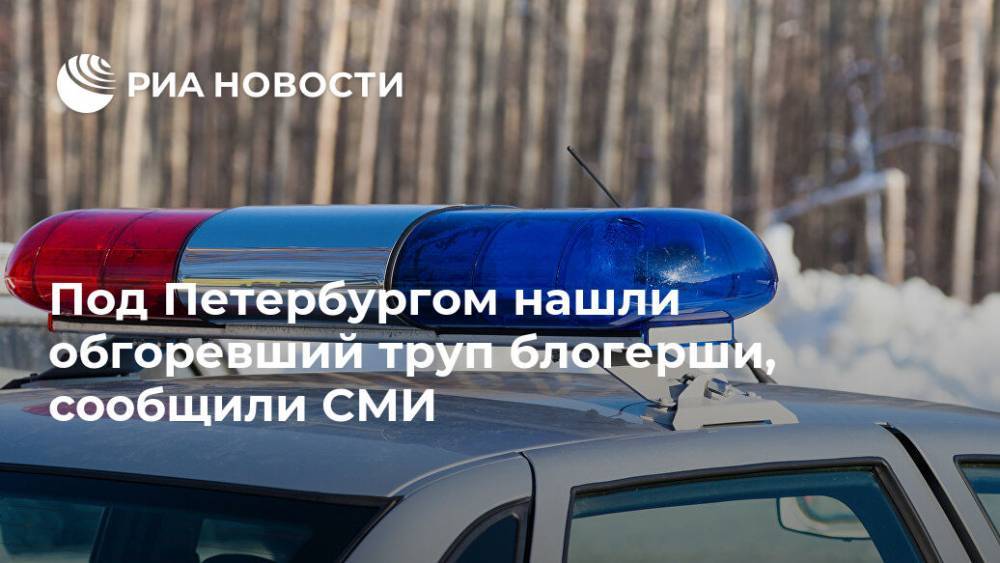 Под Петербургом нашли обгоревший труп блогерши, сообщили СМИ