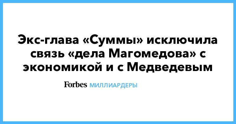 Экс-глава «Суммы» исключила связь «дела Магомедова» с экономикой и с Медведевым