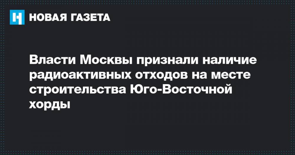 Власти Москвы признали наличие радиоактивных отходов на месте строительства Юго-Восточной хорды
