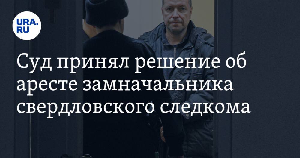Суд принял решение об аресте замначальника свердловского следкома