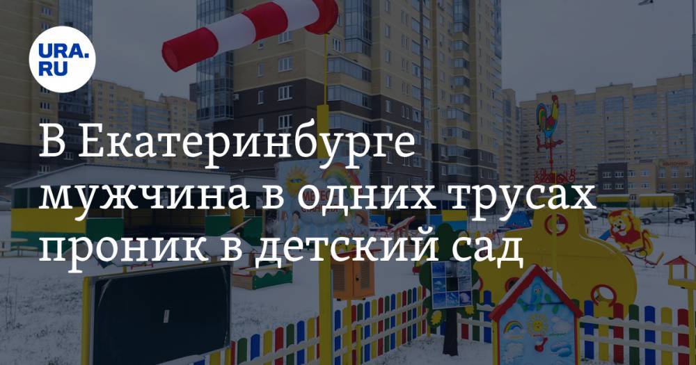 В Екатеринбурге мужчина в одних трусах проник в детский сад