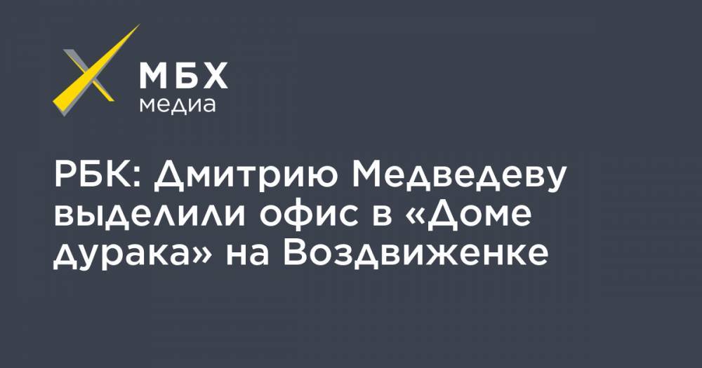 РБК: Дмитрию Медведеву выделили офис в «Доме дурака» на Воздвиженке