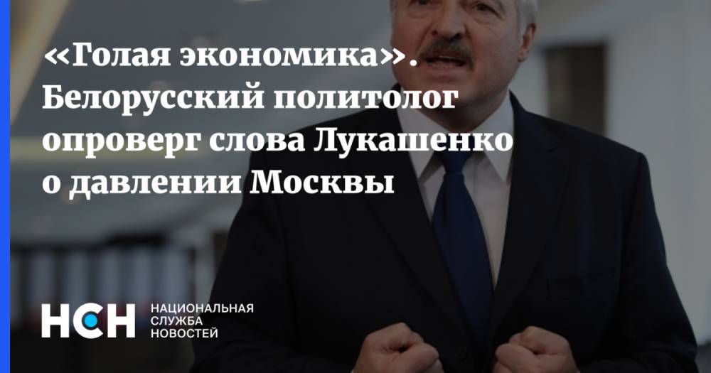 «Голая экономика». Белорусский политолог опроверг слова Лукашенко о давлении Москвы