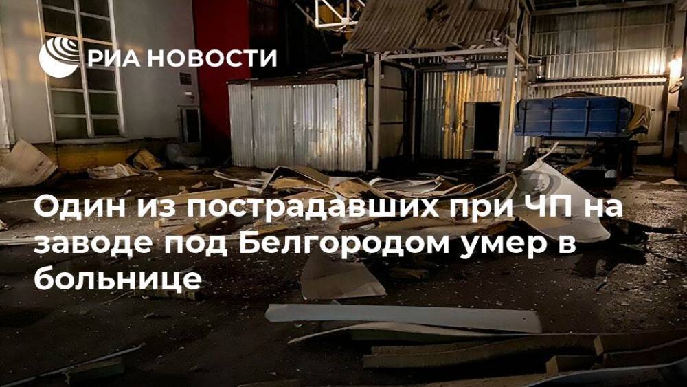 Один из пострадавших при ЧП на заводе под Белгородом умер в больнице