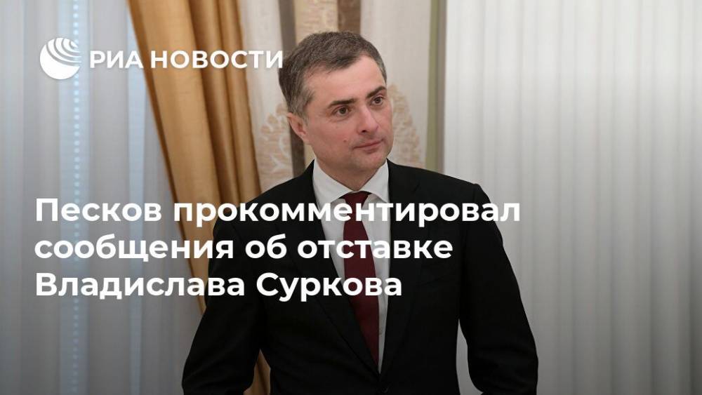 Песков прокомментировал сообщения об отставке Владислава Суркова