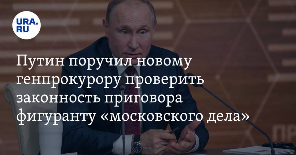 Путин поручил новому генпрокурору проверить законность приговора фигуранту «московского дела»