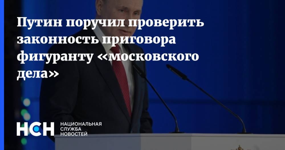 Путин поручил проверить законность приговора фигуранту «московского дела»