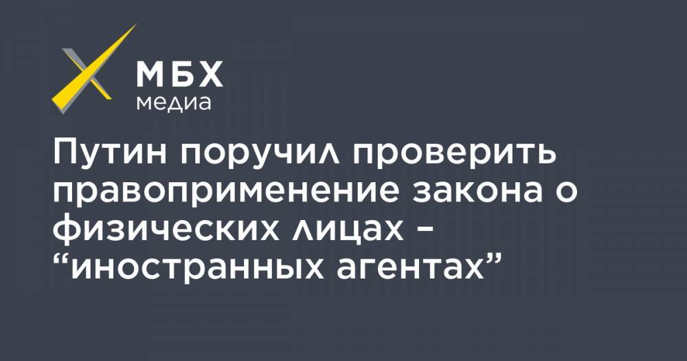 Путин поручил проверить правоприменение закона о физических лицах – “иностранных агентах”