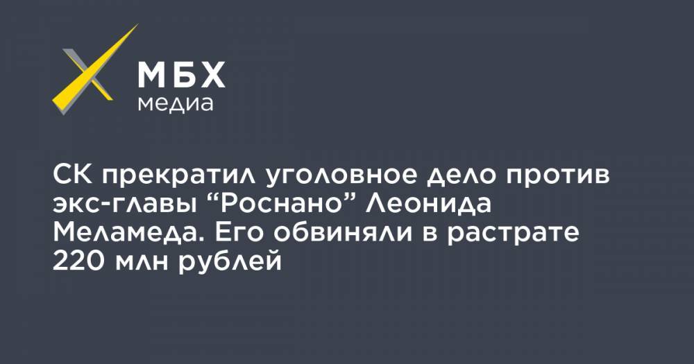 СК прекратил уголовное дело против экс-главы “Роснано” Леонида Меламеда. Его обвиняли в растрате 220 млн рублей
