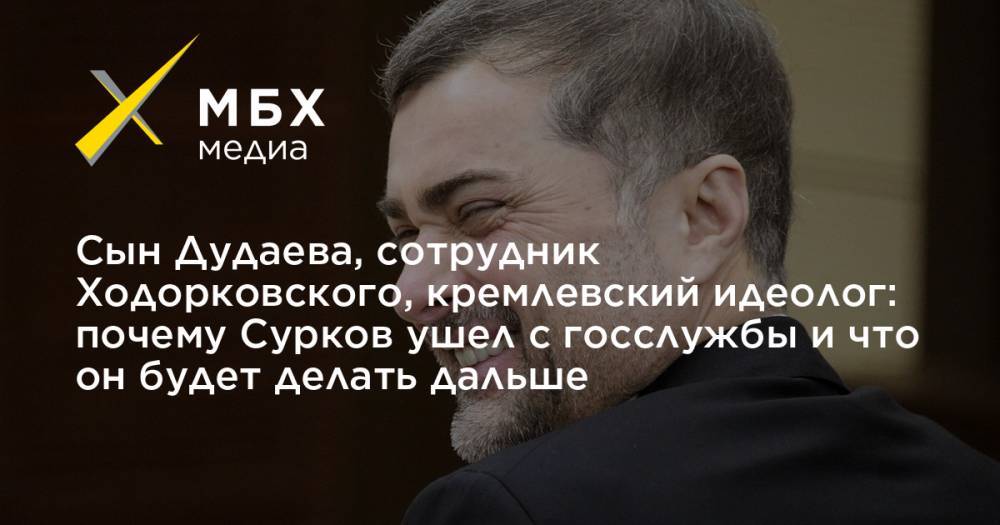 Сын Дудаева, сотрудник Ходорковского, кремлевский идеолог: почему Сурков ушел с госслужбы и что он будет делать дальше